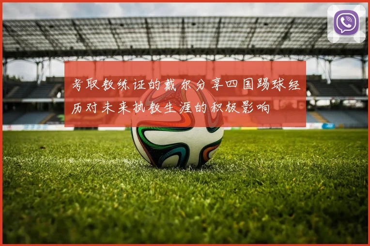 考取教练证的戴尔分享四国踢球经历对未来执教生涯的积极影响
