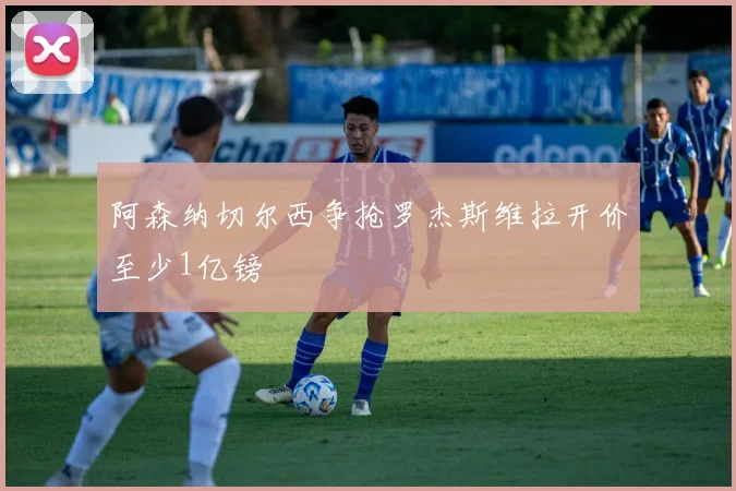 阿森纳切尔西争抢罗杰斯维拉开价至少1亿镑