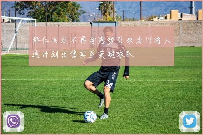 拜仁决定不再考虑努贝尔为门将人选计划出售其至英超球队