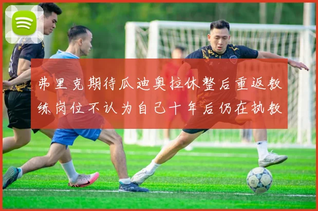 弗里克期待瓜迪奥拉休整后重返教练岗位不认为自己十年后仍在执教