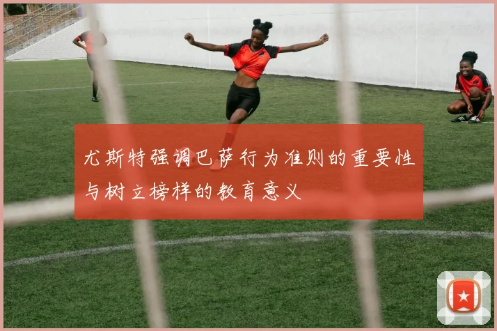 尤斯特强调巴萨行为准则的重要性与树立榜样的教育意义