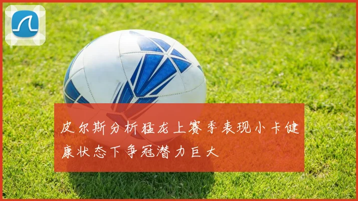 皮尔斯分析猛龙上赛季表现小卡健康状态下争冠潜力巨大