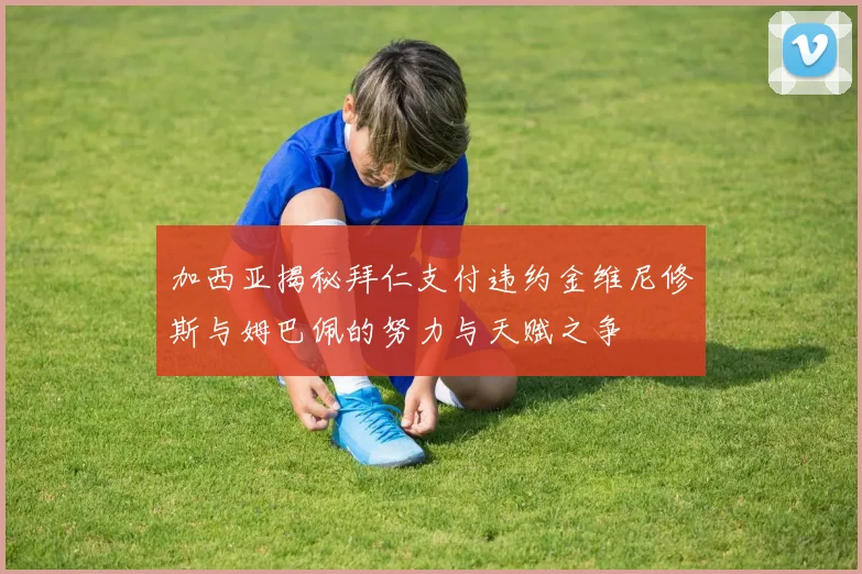 加西亚揭秘拜仁支付违约金维尼修斯与姆巴佩的努力与天赋之争