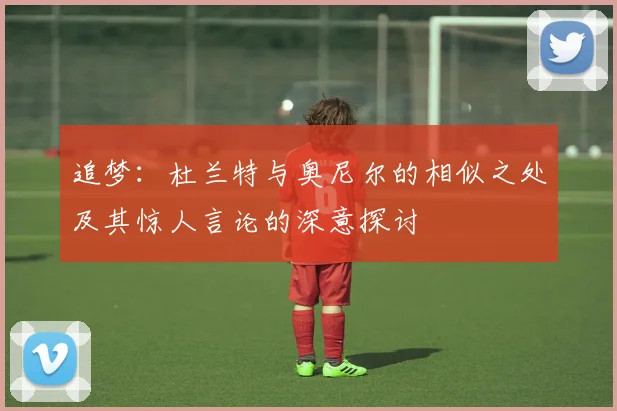 追梦：杜兰特与奥尼尔的相似之处及其惊人言论的深意探讨