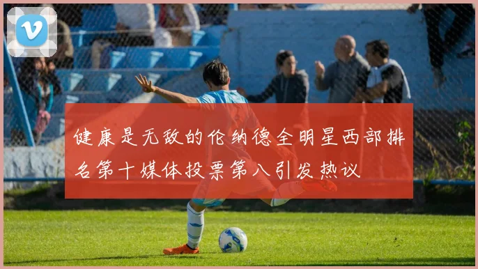 健康是无敌的伦纳德全明星西部排名第十媒体投票第八引发热议