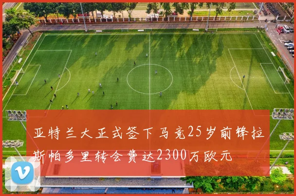 亚特兰大正式签下马竞25岁前锋拉斯帕多里转会费达2300万欧元