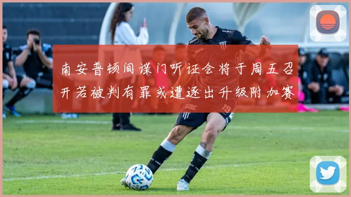 南安普顿间谍门听证会将于周五召开若被判有罪或遭逐出升级附加赛
