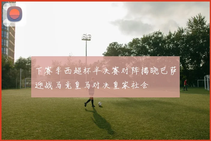 下赛季西超杯半决赛对阵揭晓巴萨迎战马竞皇马对决皇家社会