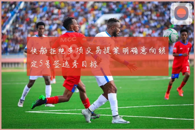 快船拒绝多项交易提案明确意向锁定5号签选秀目标