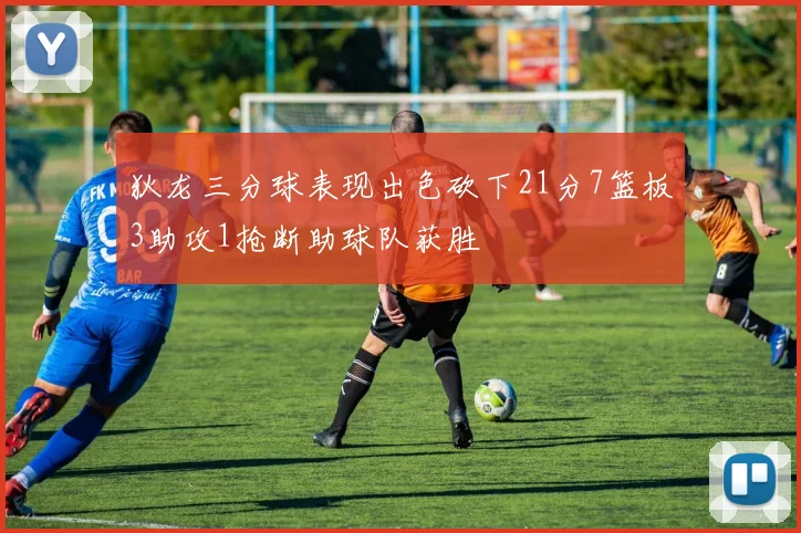 狄龙三分球表现出色砍下21分7篮板3助攻1抢断助球队获胜