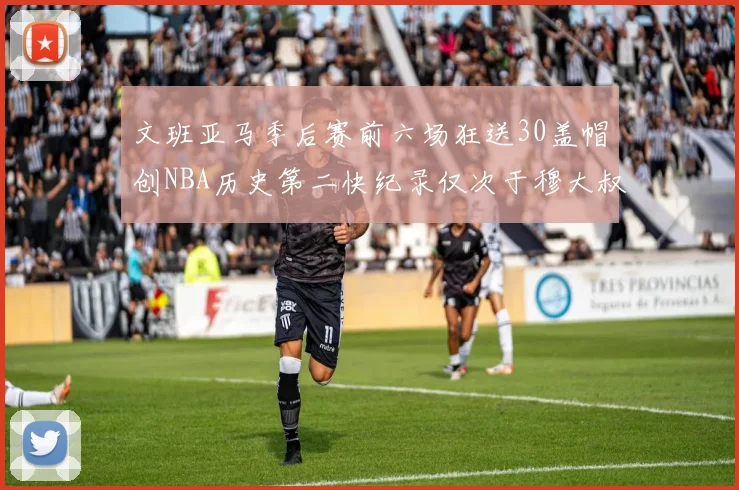 文班亚马季后赛前六场狂送30盖帽创NBA历史第二快纪录仅次于穆大叔的五场表现