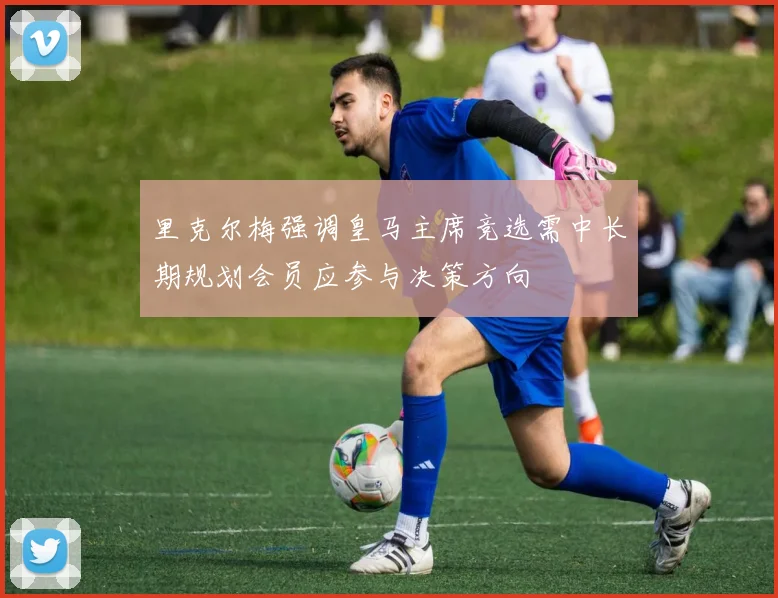 里克尔梅强调皇马主席竞选需中长期规划会员应参与决策方向