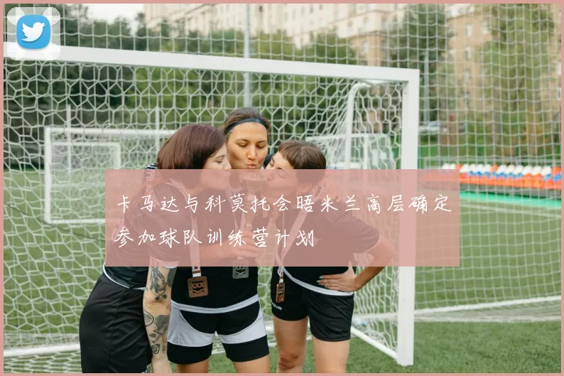 卡马达与科莫托会晤米兰高层确定参加球队训练营计划