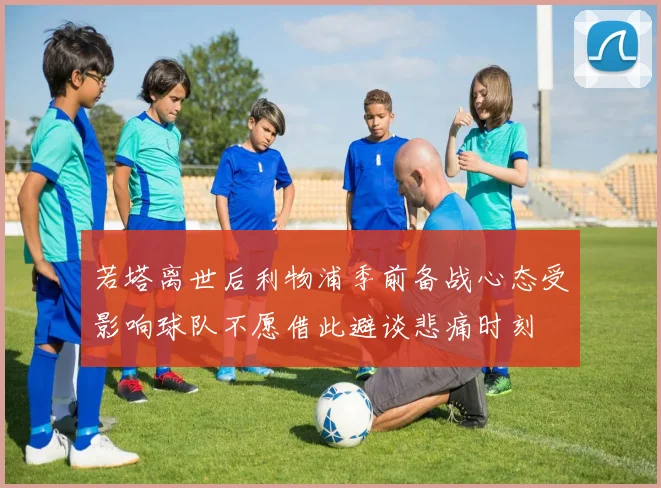 若塔离世后利物浦季前备战心态受影响球队不愿借此避谈悲痛时刻