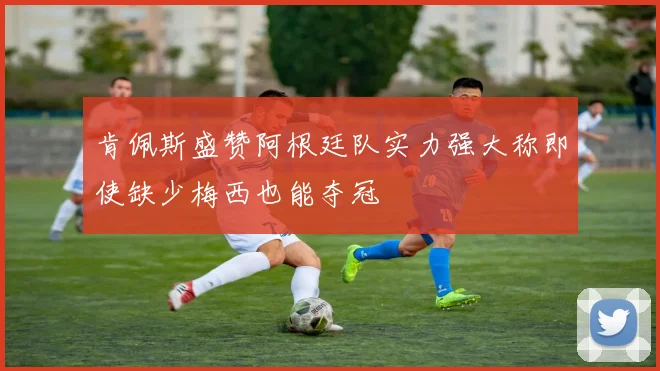 肯佩斯盛赞阿根廷队实力强大称即使缺少梅西也能夺冠