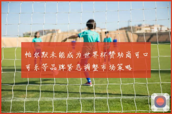 帕尔默未能成为世界杯赞助商可口可乐等品牌紧急调整市场策略
