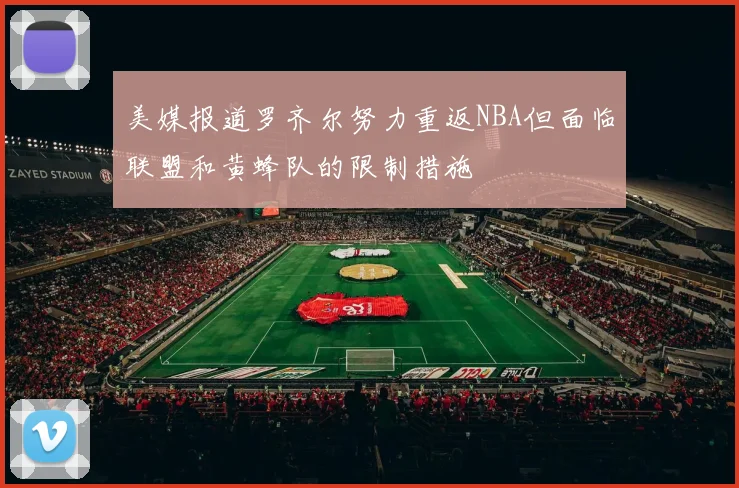 美媒报道罗齐尔努力重返NBA但面临联盟和黄蜂队的限制措施