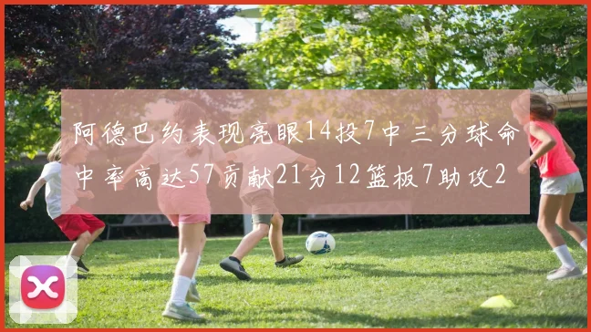 阿德巴约表现亮眼14投7中三分球命中率高达57贡献21分12篮板7助攻2抢断