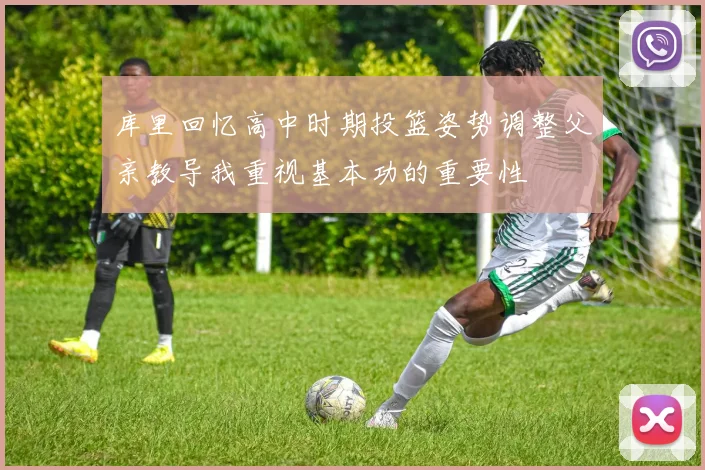 库里回忆高中时期投篮姿势调整父亲教导我重视基本功的重要性