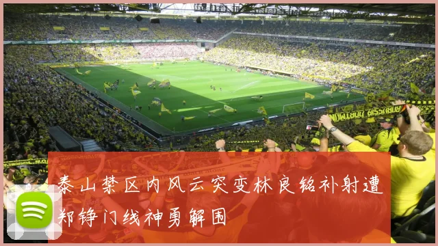 泰山禁区内风云突变林良铭补射遭郑铮门线神勇解围