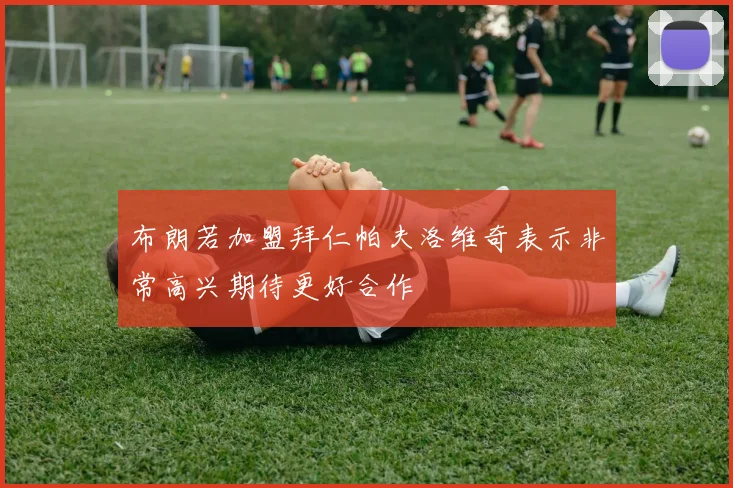 布朗若加盟拜仁帕夫洛维奇表示非常高兴期待更好合作