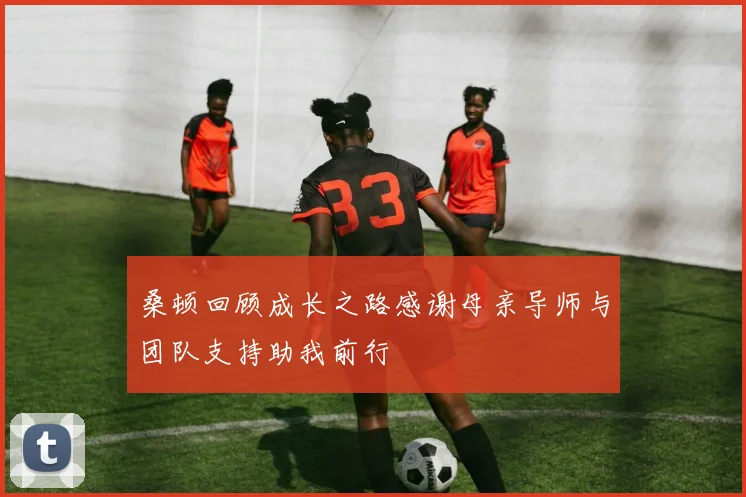 桑顿回顾成长之路感谢母亲导师与团队支持助我前行