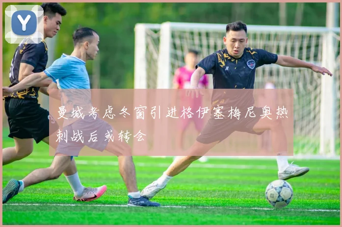 曼城考虑冬窗引进格伊塞梅尼奥热刺战后或转会