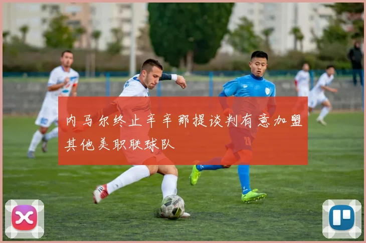 内马尔终止辛辛那提谈判有意加盟其他美职联球队