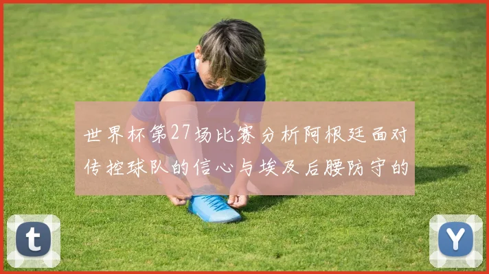 世界杯第27场比赛分析阿根廷面对传控球队的信心与埃及后腰防守的隐患