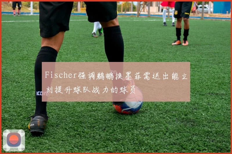 Fischer强调鹈鹕换墨菲需送出能立刻提升球队战力的球员
