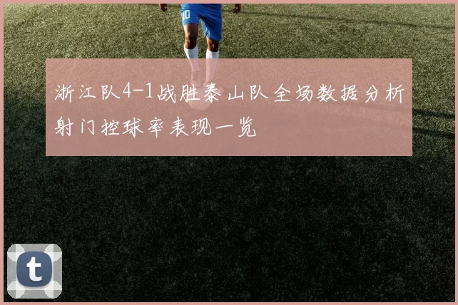浙江队4-1战胜泰山队全场数据分析射门控球率表现一览
