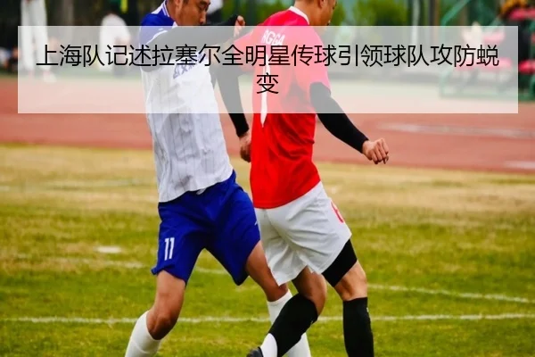 上海队记述拉塞尔全明星传球引领球队攻防蜕变